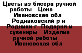 Цветы из бисера ручной работы › Цена ­ 700 - Ивановская обл., Родниковский р-н, Родники г. Подарки и сувениры » Изделия ручной работы   . Ивановская обл.